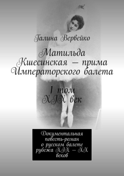Книга Галина Вервейко Матильда Кшесинская – прима Императорского балета 1 том XIX век. Документальная повесть-роман о русском балете рубежа XIX—XX веков