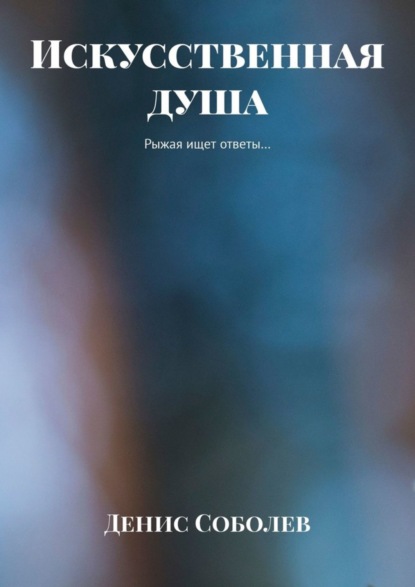 Книга Денис Соболев, Денис Валерьевич Соболев Искусственная душа. Рыжая ищет ответы…