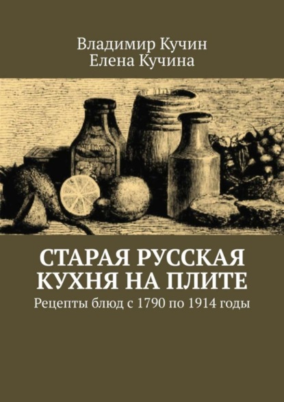 Книга Владимир Кучин, Елена Кучина Старая русская кухня на плите. Рецепты блюд с 1790 по 1914 годы