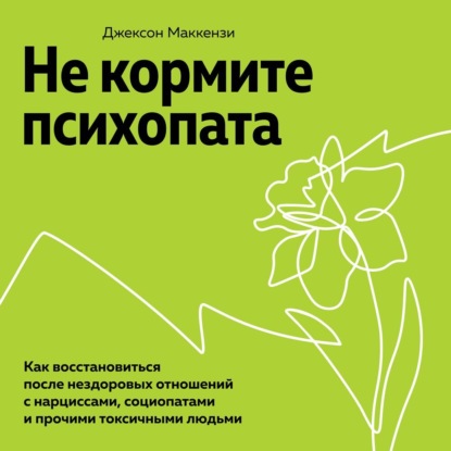 Джексон Маккензи - «Не кормите психопата. Как восстановиться после нездоровых отношений с нарциссами, социопатами и прочими токсичными людьми»