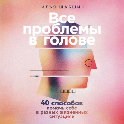 Илья Иосифович Шабшин - «Все проблемы в голове: 40 способов помочь себе в разных жизненных ситуациях»