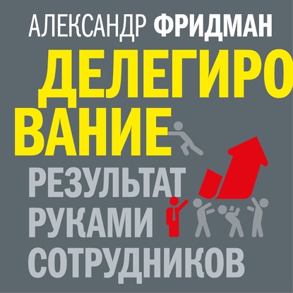 Книга Александр Фридман Делегирование: результат руками сотрудников. Технология регулярного менеджмента
