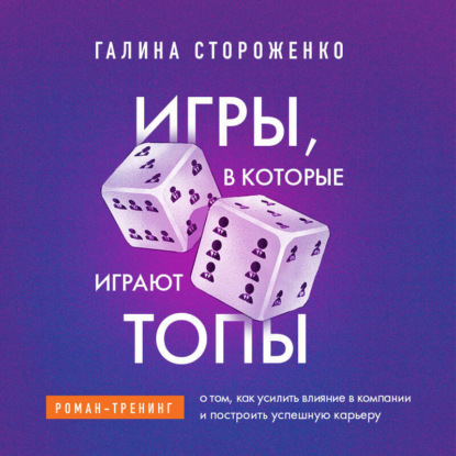 Книга Галина Стороженко Игры, в которые играют топы. Роман-тренинг о том, как усилить влияние в компании и построить успешную карьеру