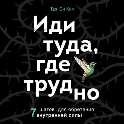 Книга Таэ Юн Ким Иди туда, где трудно. 7 шагов для обретения внутренней силы