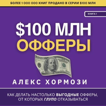 Книга Алекс Хормози $100 млн Офферы: Как делать настолько выгодные офферы, от которых глупо отказываться.