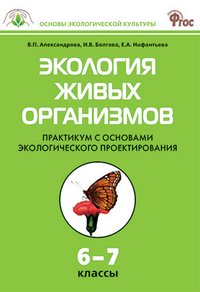 Экология живых организмов: Практикум с основами экологического проектирования. 6-7 кл. Александрова В.П., Болгова И.В., Нифантьева Е.А