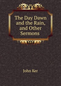 The Day Dawn and the Rain, and Other Sermons