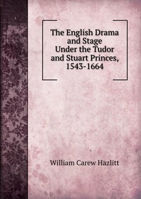 The English Drama and Stage Under the Tudor and Stuart Princes, 1543-1664