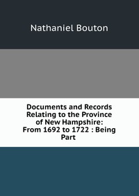 Documents and Records Relating to the Province of New Hampshire: From 1692 to 1722 : Being Part