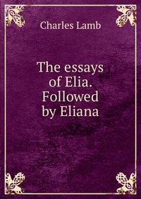 The essays of Elia. Followed by Eliana