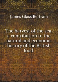 The harvest of the sea, a contribution to the natural and economic history of the British food