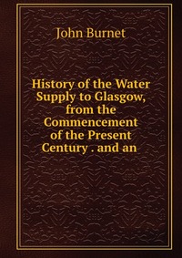 History of the Water Supply to Glasgow, from the Commencement of the Present Century . and an