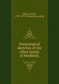 Genealogical sketches of the Allen family of Medfield;