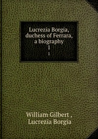 Lucrezia Borgia, duchess of Ferrara, a biography