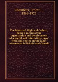 The Montreal Highland Cadets ; being a record of the organization and development of a useful and interesting corps, with some notes on the cadet movements in Britain and Canada