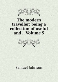 The modern traveller: being a collection of useful and ., Volume 5