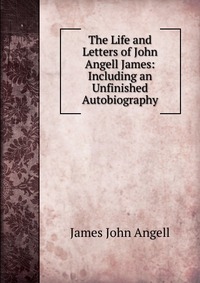 The Life and Letters of John Angell James: Including an Unfinished Autobiography