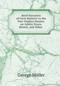 Brief Narrative of Facts Relative to the New Orphan Houses, on Ashley Down, Bristol, and Other