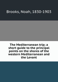 The Mediterranean trip; a short guide to the principal points on the shores of the western Mediterranean and the Levant