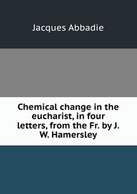 Chemical change in the eucharist, in four letters, from the Fr. by J.W. Hamersley