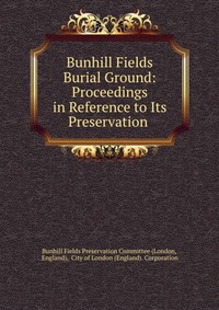 Bunhill Fields Burial Ground: Proceedings in Reference to Its Preservation