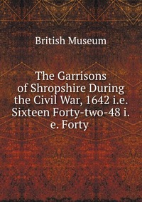 The Garrisons of Shropshire During the Civil War, 1642 i.e. Sixteen Forty-two-48 i.e. Forty