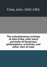 The miscellaneous writings of John Fiske, with many portraits of illustrious philosophers, scientists, and other men of note