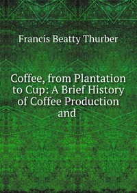 Coffee, from Plantation to Cup: A Brief History of Coffee Production and