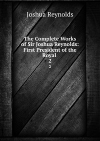 The Complete Works of Sir Joshua Reynolds: First President of the Royal