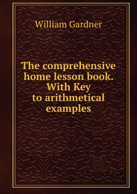 The comprehensive home lesson book. With Key to arithmetical examples