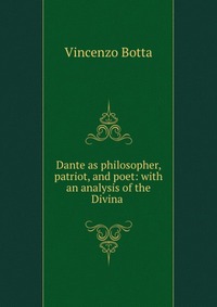 Dante as philosopher, patriot, and poet: with an analysis of the Divina