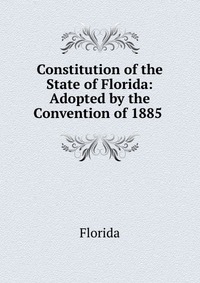 Constitution of the State of Florida: Adopted by the Convention of 1885