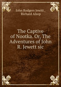 The Captive of Nootka. Or, The Adventures of John R. Jewett sic