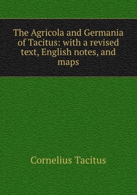 The Agricola and Germania of Tacitus: with a revised text, English notes, and maps