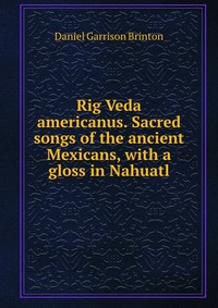 Rig Veda americanus. Sacred songs of the ancient Mexicans, with a gloss in Nahuatl