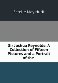 Sir Joshua Reynolds: A Collection of Fifteen Pictures and a Portrait of the