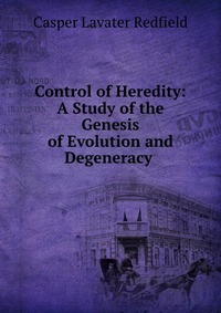 Control of Heredity: A Study of the Genesis of Evolution and Degeneracy