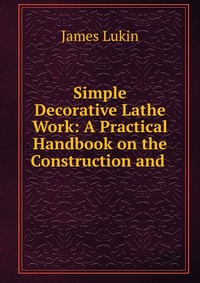 Simple Decorative Lathe Work: A Practical Handbook on the Construction and