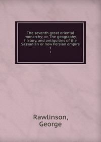 The seventh great oriental monarchy; or, The geography, history, and antiquities of the Sassanian or new Persian empire