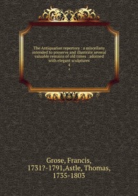 The Antiquarian repertory : a miscellany intended to preserve and illustrate several valuable remains of old times : adorned with elegant sculptures