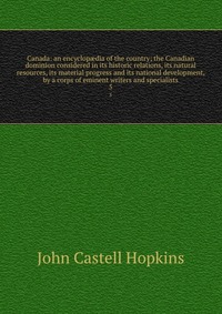 Canada: an encyclop?dia of the country; the Canadian dominion considered in its historic relations, its natural resources, its material progress and its national development, by a corps of em