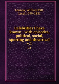 Celebrities I have known : with episodes, political, social, sporting and theatrical