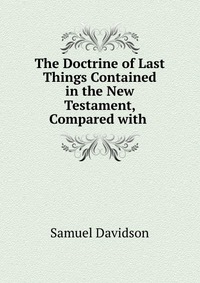 The Doctrine of Last Things Contained in the New Testament, Compared with