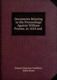 Documents Relating to the Proceedings Against William Prynne, in 1634 and