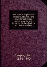 The Tribute of praise : a collection of hymns and tunes for public and social worship, and for use in the family circle and Sabbath school