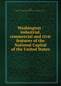 Washington : industrial, commercial and civic features of the National Capital of the United States