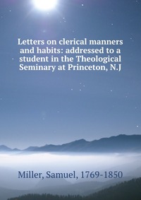 Letters on clerical manners and habits: addressed to a student in the Theological Seminary at Princeton, N.J