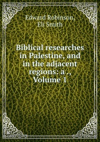 Biblical researches in Palestine, and in the adjacent regions: a ., Volume 1