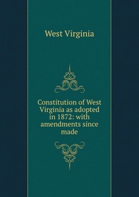 Constitution of West Virginia as adopted in 1872: with amendments since made