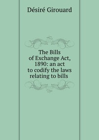 The Bills of Exchange Act, 1890: an act to codify the laws relating to bills